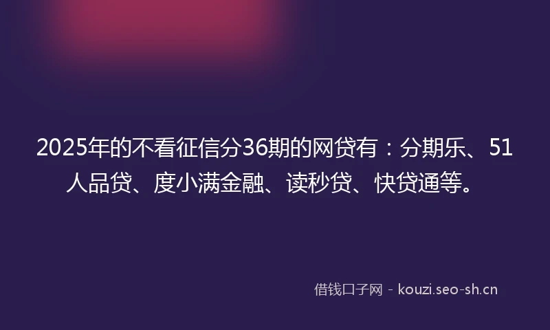 2025年的不看征信分36期的网贷有：分期乐、51人品贷、度小满金融、读秒贷、快贷通等。