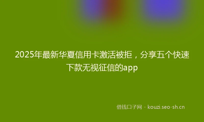 2025年最新华夏信用卡激活被拒，分享五个快速下款无视征信的app