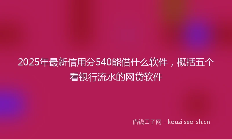 2025年最新信用分540能借什么软件，概括五个看银行流水的网贷软件