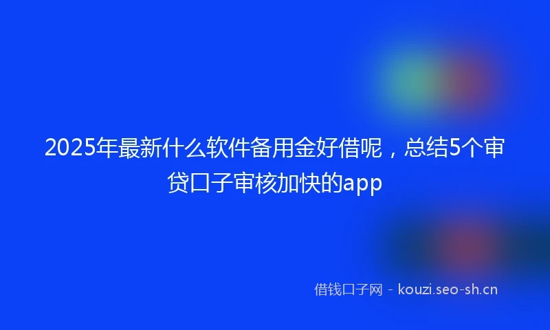 2025年最新什么软件备用金好借呢，总结5个审贷口子审核加快的app