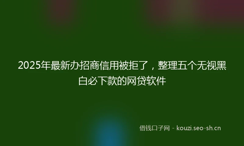 2025年最新办招商信用被拒了，整理五个无视黑白必下款的网贷软件