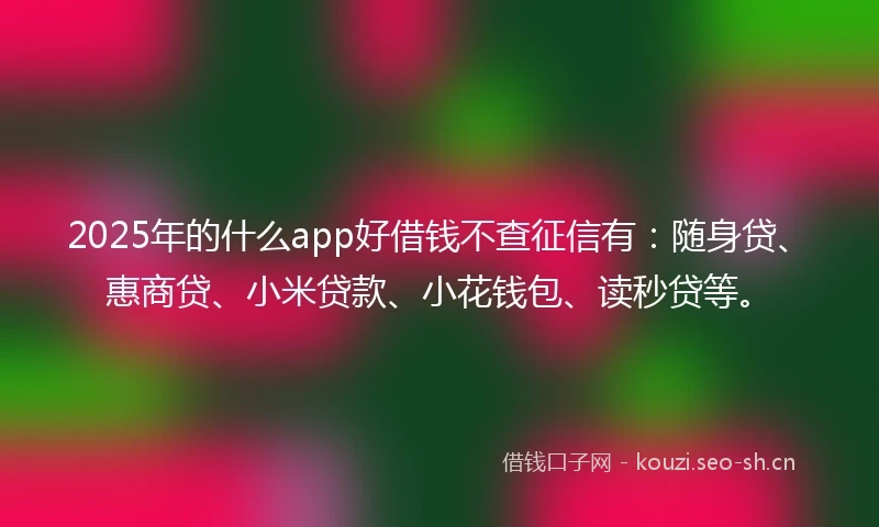 2025年的什么app好借钱不查征信有：随身贷、惠商贷、小米贷款、小花钱包、读秒贷等。