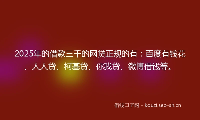 2025年的借款三千的网贷正规的有：百度有钱花、人人贷、柯基贷、你我贷、微博借钱等。