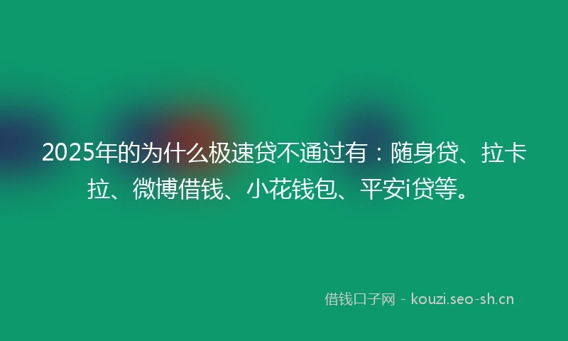 2025年的为什么极速贷不通过有：随身贷、拉卡拉、微博借钱、小花钱包、平安i贷等。