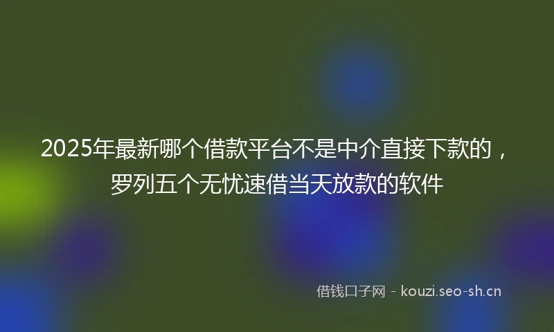 2025年最新哪个借款平台不是中介直接下款的，罗列五个无忧速借当天放款的软件