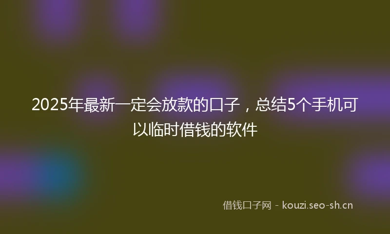 2025年最新一定会放款的口子，总结5个手机可以临时借钱的软件