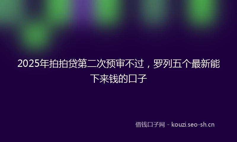 2025年拍拍贷第二次预审不过，罗列五个最新能下来钱的口子
