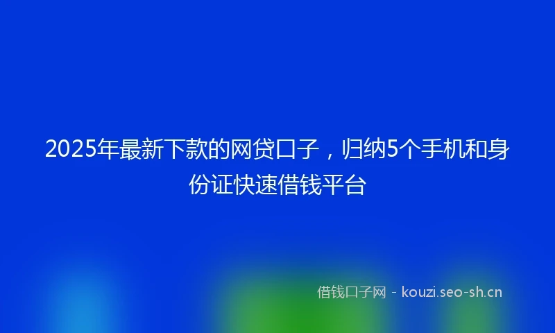 2025年最新下款的网贷口子，归纳5个手机和身份证快速借钱平台