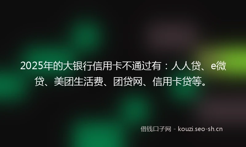 2025年的大银行信用卡不通过有：人人贷、e微贷、美团生活费、团贷网、信用卡贷等。