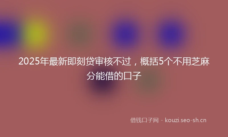 2025年最新即刻贷审核不过，概括5个不用芝麻分能借的口子