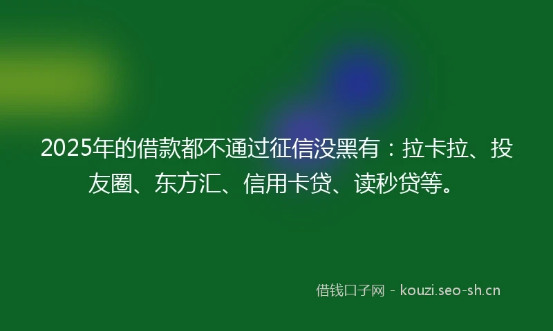 2025年的借款都不通过征信没黑有：拉卡拉、投友圈、东方汇、信用卡贷、读秒贷等。