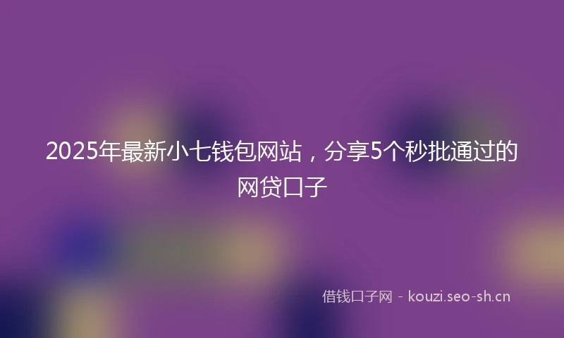 2025年最新小七钱包网站，分享5个秒批通过的网贷口子