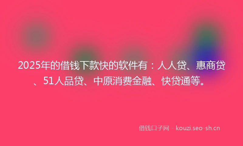 2025年的借钱下款快的软件有：人人贷、惠商贷、51人品贷、中原消费金融、快贷通等。