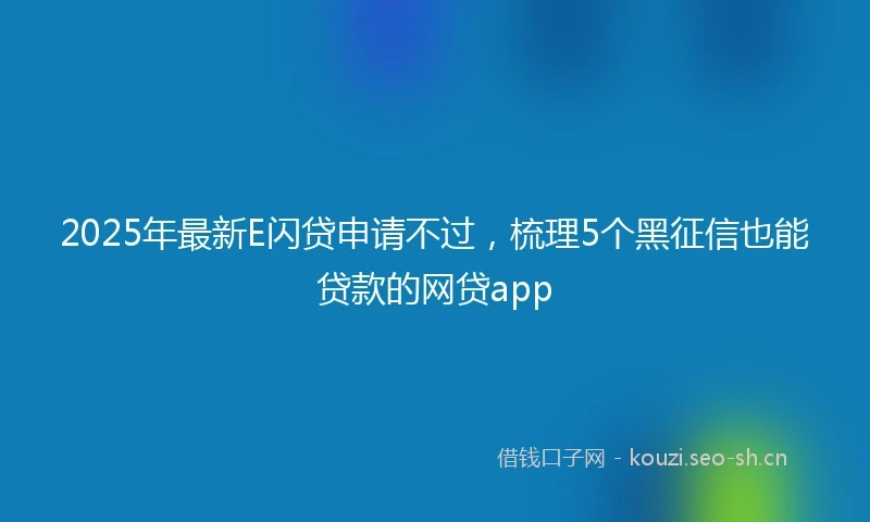 2025年最新E闪贷申请不过，梳理5个黑征信也能贷款的网贷app