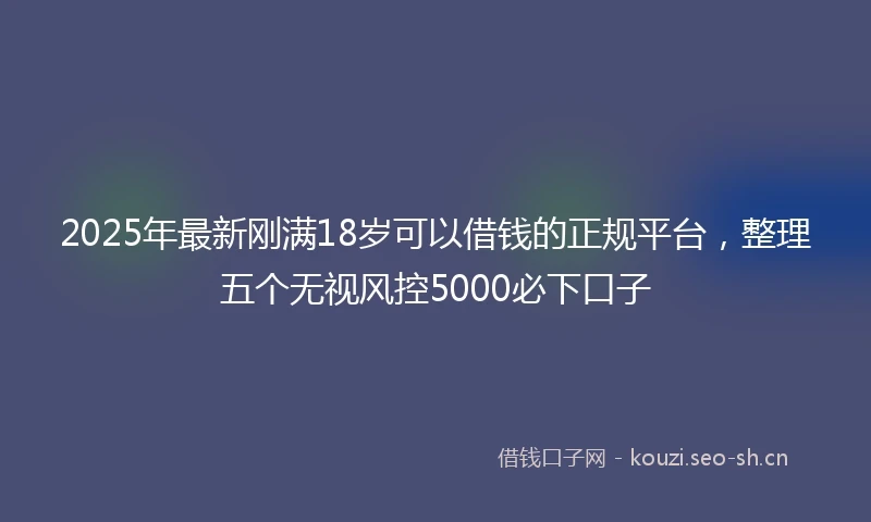2025年最新刚满18岁可以借钱的正规平台，整理五个无视风控5000必下口子