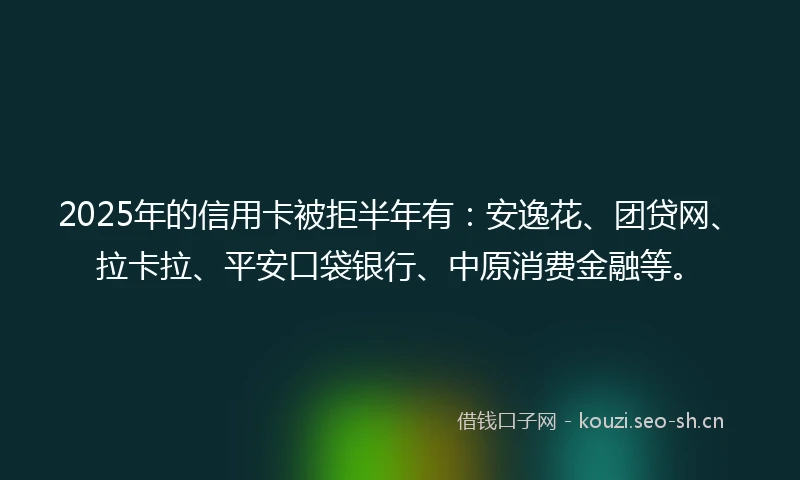 2025年的信用卡被拒半年有：安逸花、团贷网、拉卡拉、平安口袋银行、中原消费金融等。