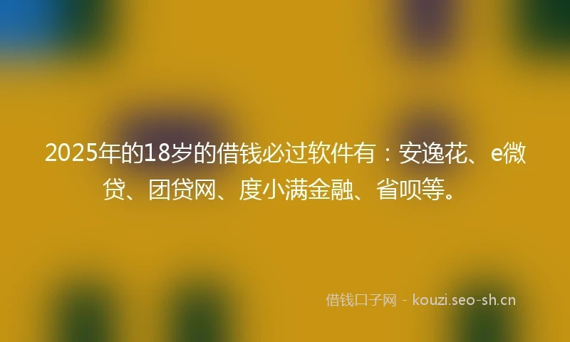 2025年的18岁的借钱必过软件有：安逸花、e微贷、团贷网、度小满金融、省呗等。