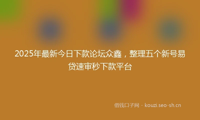 2025年最新今日下款论坛众鑫，整理五个新号易贷速审秒下款平台