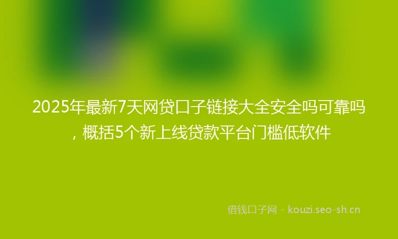 2025年最新7天网贷口子链接大全安全吗可靠吗，概括5个新上线贷款平台门槛低软件