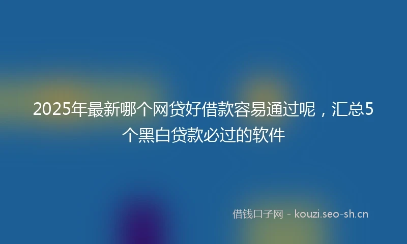 2025年最新哪个网贷好借款容易通过呢，汇总5个黑白贷款必过的软件