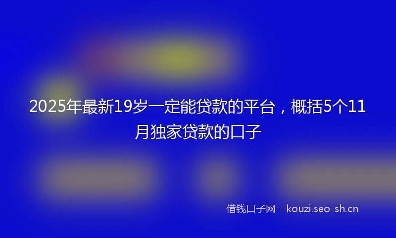2025年最新19岁一定能贷款的平台，概括5个11月独家贷款的口子