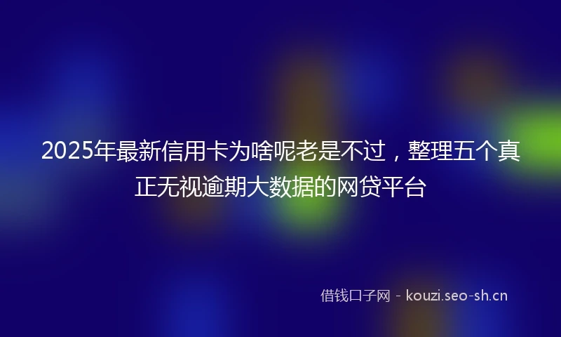 2025年最新信用卡为啥呢老是不过，整理五个真正无视逾期大数据的网贷平台