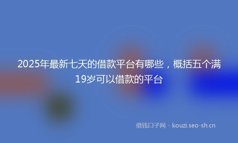 2025年最新七天的借款平台有哪些，概括五个满19岁可以借款的平台