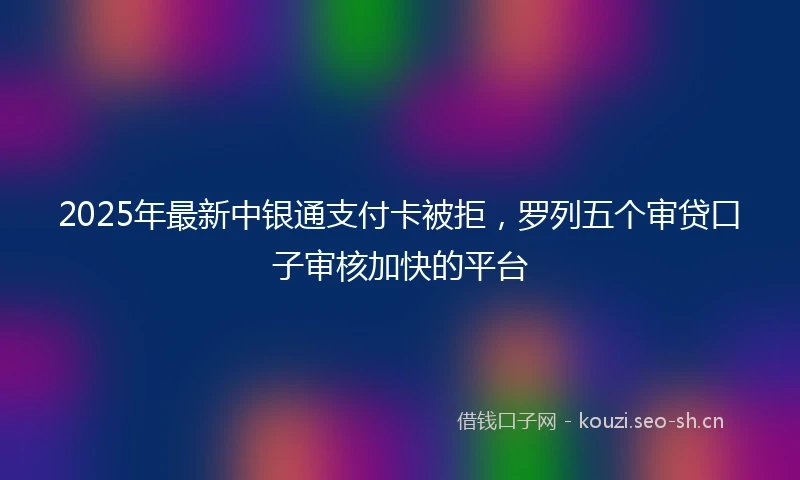 2025年最新中银通支付卡被拒，罗列五个审贷口子审核加快的平台