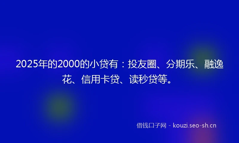 2025年的2000的小贷有：投友圈、分期乐、融逸花、信用卡贷、读秒贷等。