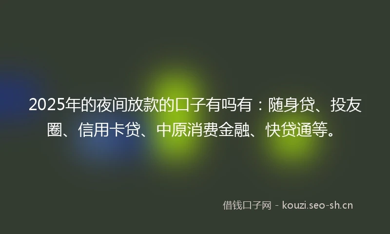 2025年的夜间放款的口子有吗有：随身贷、投友圈、信用卡贷、中原消费金融、快贷通等。