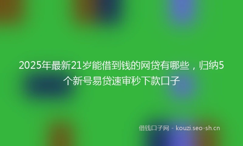 2025年最新21岁能借到钱的网贷有哪些，归纳5个新号易贷速审秒下款口子