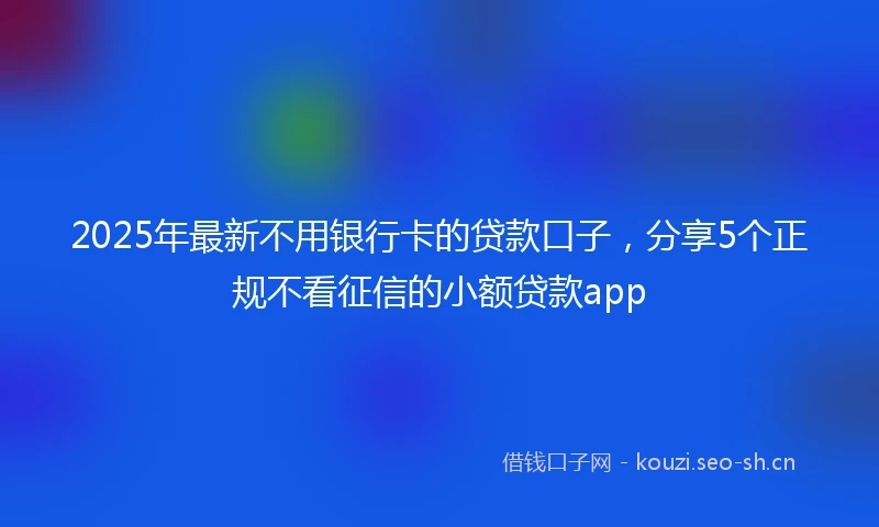 2025年最新不用银行卡的贷款口子，分享5个正规不看征信的小额贷款app
