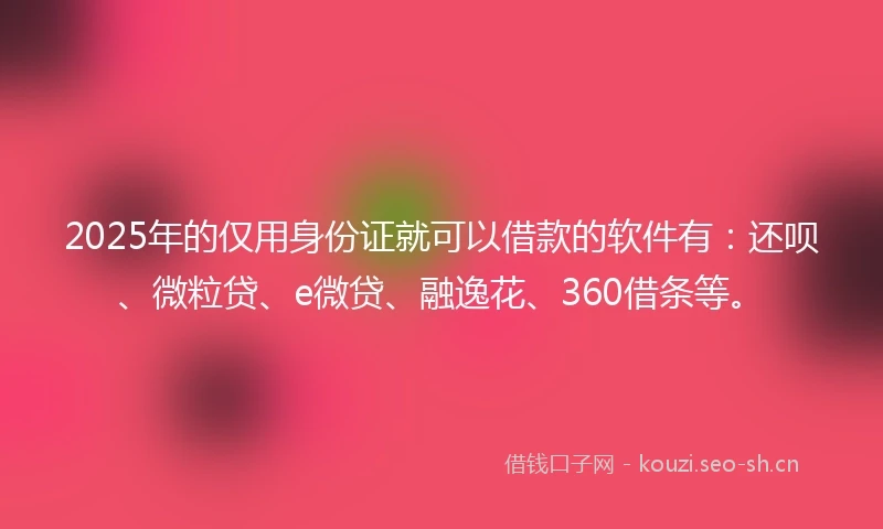 2025年的仅用身份证就可以借款的软件有：还呗、微粒贷、e微贷、融逸花、360借条等。