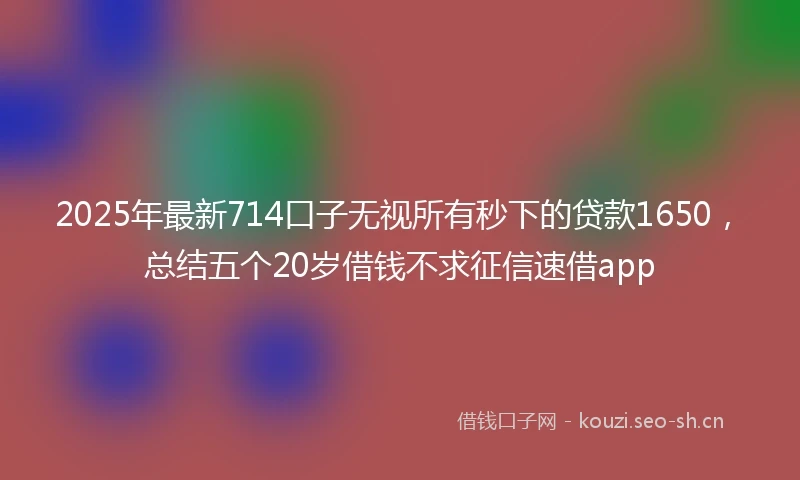 2025年最新714口子无视所有秒下的贷款1650，总结五个20岁借钱不求征信速借app