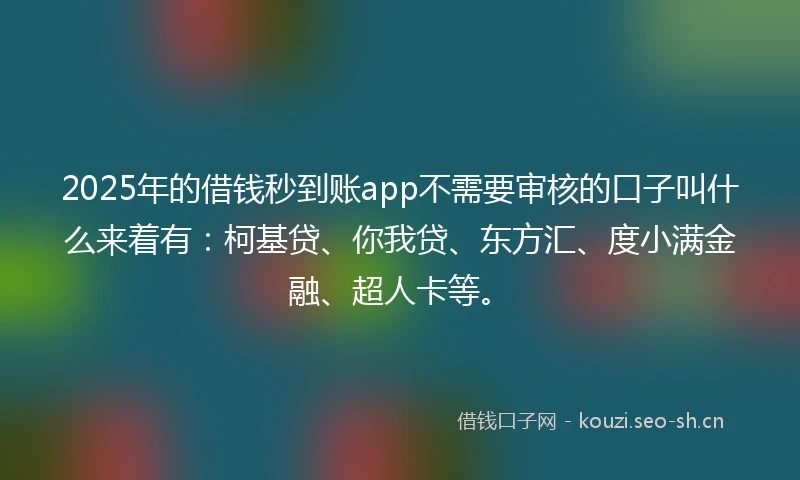 2025年的借钱秒到账app不需要审核的口子叫什么来着有：柯基贷、你我贷、东方汇、度小满金融、超人卡等。