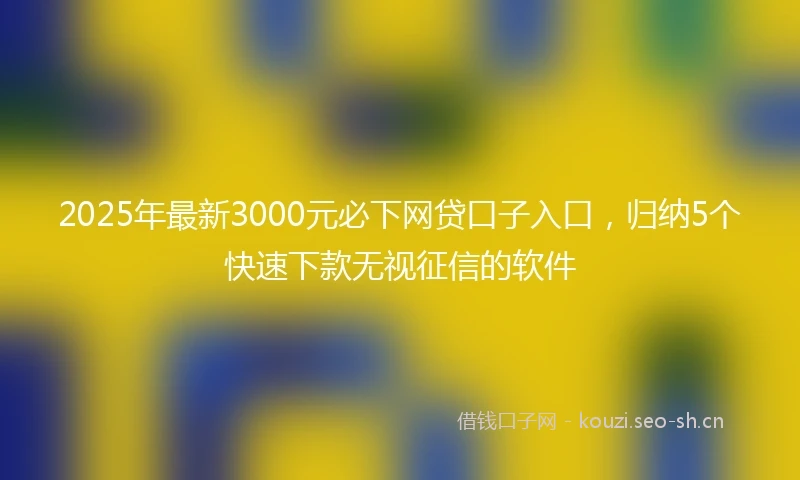 2025年最新3000元必下网贷口子入口，归纳5个快速下款无视征信的软件