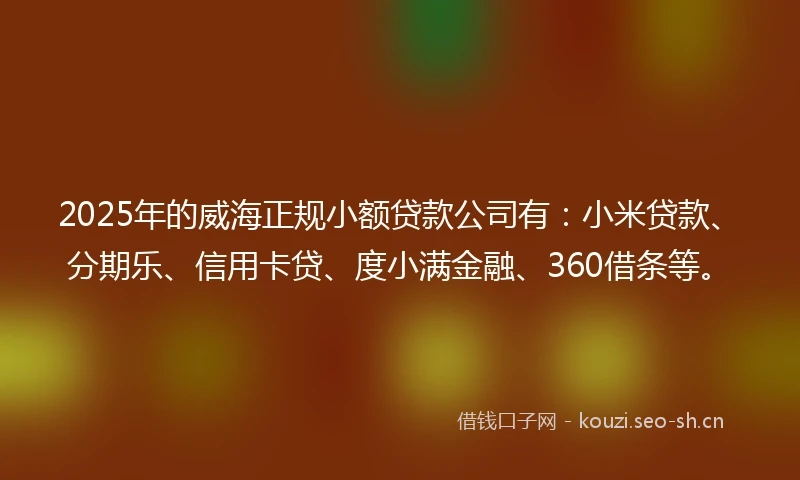 2025年的威海正规小额贷款公司有：小米贷款、分期乐、信用卡贷、度小满金融、360借条等。
