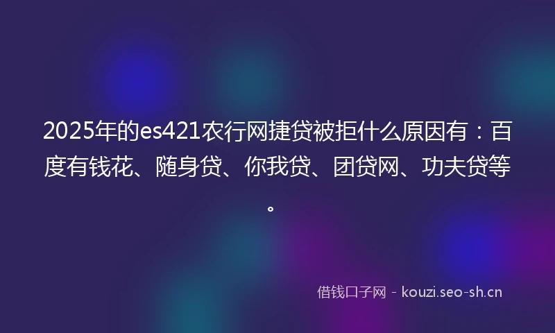 2025年的es421农行网捷贷被拒什么原因有：百度有钱花、随身贷、你我贷、团贷网、功夫贷等。