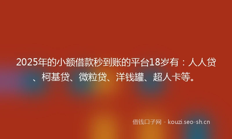 2025年的小额借款秒到账的平台18岁有：人人贷、柯基贷、微粒贷、洋钱罐、超人卡等。
