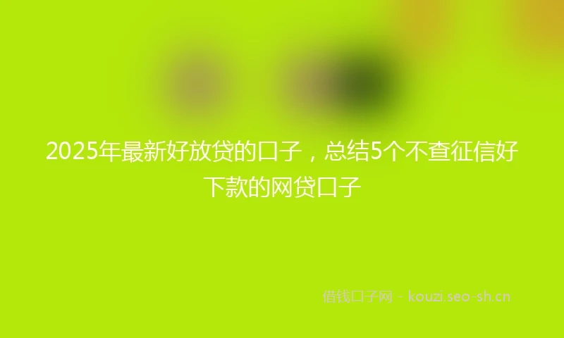 2025年最新好放贷的口子，总结5个不查征信好下款的网贷口子