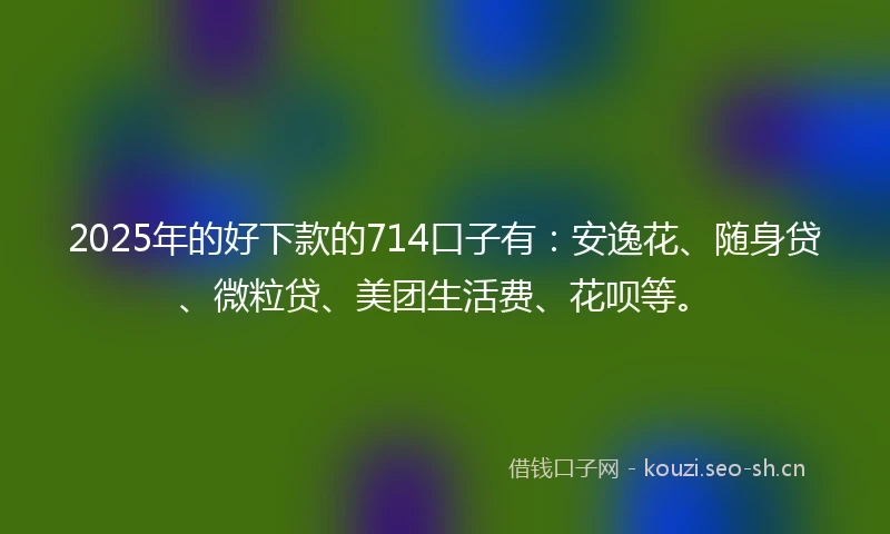 2025年的好下款的714口子有：安逸花、随身贷、微粒贷、美团生活费、花呗等。