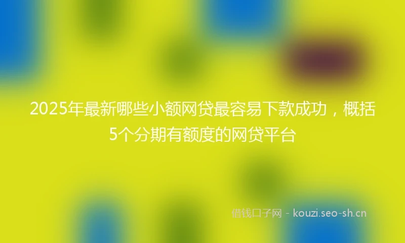 2025年最新哪些小额网贷最容易下款成功，概括5个分期有额度的网贷平台