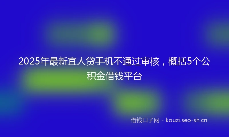 2025年最新宜人贷手机不通过审核，概括5个公积金借钱平台