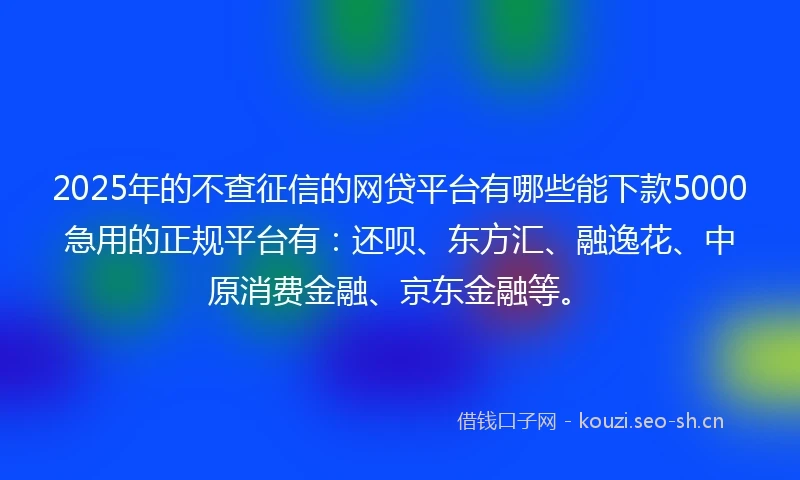 2025年的不查征信的网贷平台有哪些能下款5000急用的正规平台有：还呗、东方汇、融逸花、中原消费金融、京东金融等。
