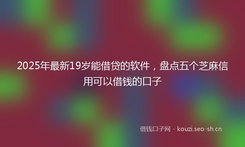2025年最新19岁能借贷的软件，盘点五个芝麻信用可以借钱的口子