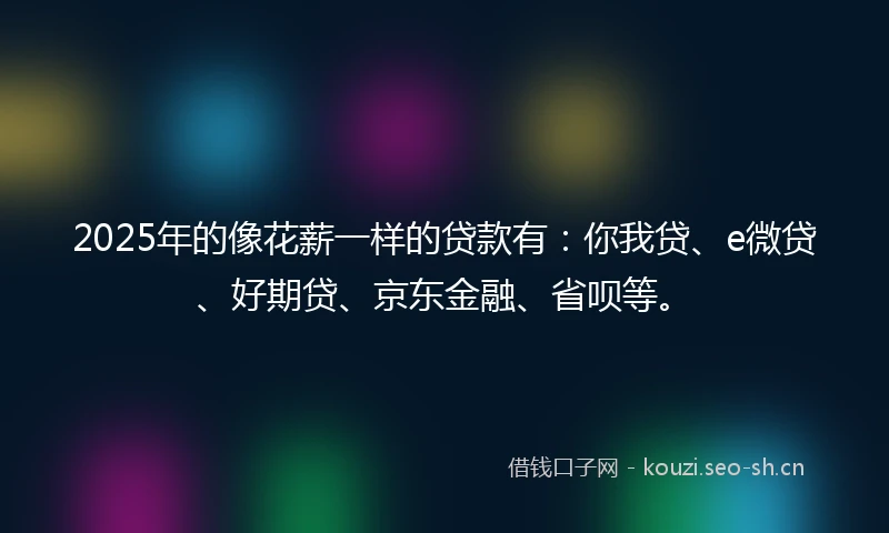 2025年的像花薪一样的贷款有：你我贷、e微贷、好期贷、京东金融、省呗等。