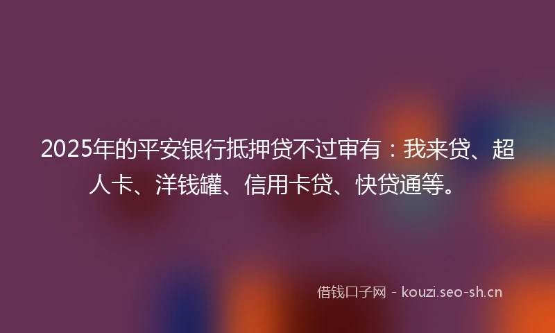 2025年的平安银行抵押贷不过审有：我来贷、超人卡、洋钱罐、信用卡贷、快贷通等。