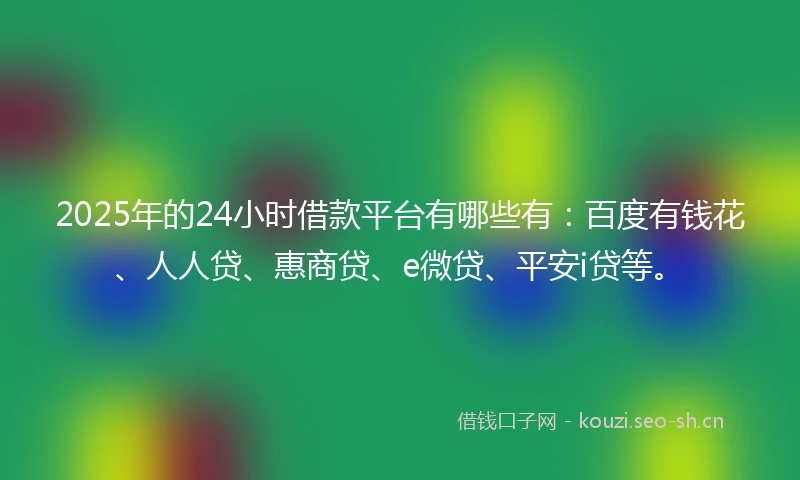 2025年的24小时借款平台有哪些有：百度有钱花、人人贷、惠商贷、e微贷、平安i贷等。