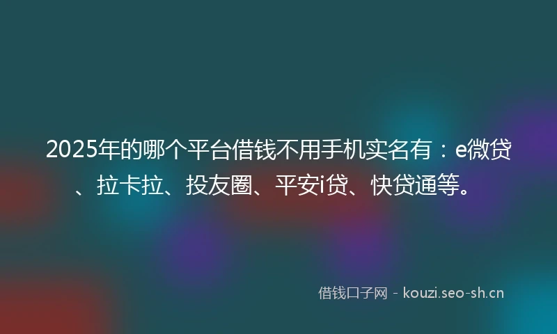 2025年的哪个平台借钱不用手机实名有：e微贷、拉卡拉、投友圈、平安i贷、快贷通等。