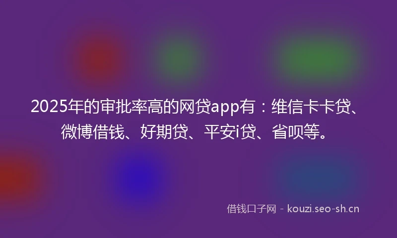 2025年的审批率高的网贷app有：维信卡卡贷、微博借钱、好期贷、平安i贷、省呗等。